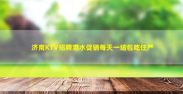 济南KTV招聘酒水促销每天一结包吃住严