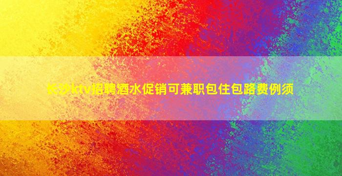 长沙ktv招聘酒水促销可兼职包住包路费例须
